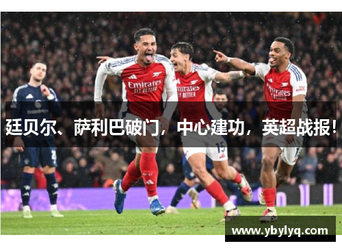 廷贝尔、萨利巴破门，中心建功，英超战报！